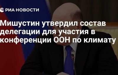 Мишустин утвердил состав делегации для участия в конференции ООН по климату