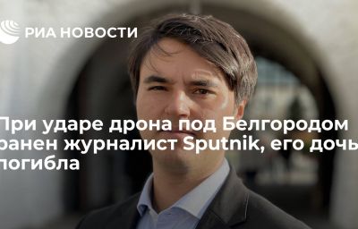 При ударе дрона под Белгородом ранен журналист Sputnik, его дочь погибла