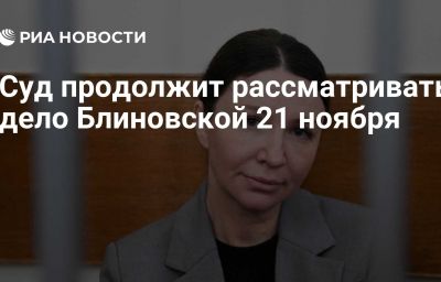 Суд продолжит рассматривать дело Блиновской 21 ноября