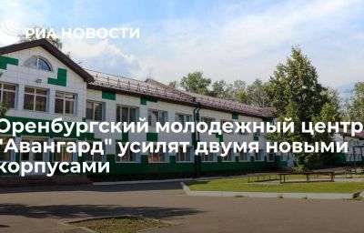 Оренбургский молодежный центр "Авангард" усилят двумя новыми корпусами