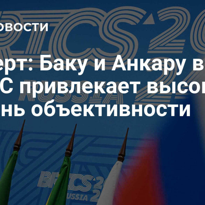 Эксперт: Баку и Анкару в БРИКС привлекает высокая степень объективности