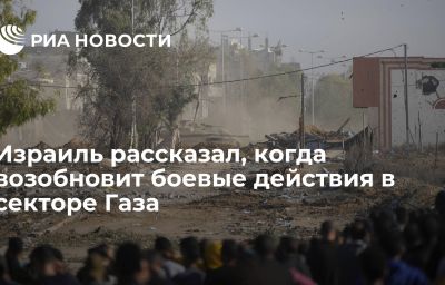 Израиль рассказал, когда возобновит боевые действия в секторе Газа