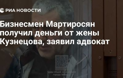 Бизнесмен Мартиросян получил деньги от жены Кузнецова, заявил адвокат