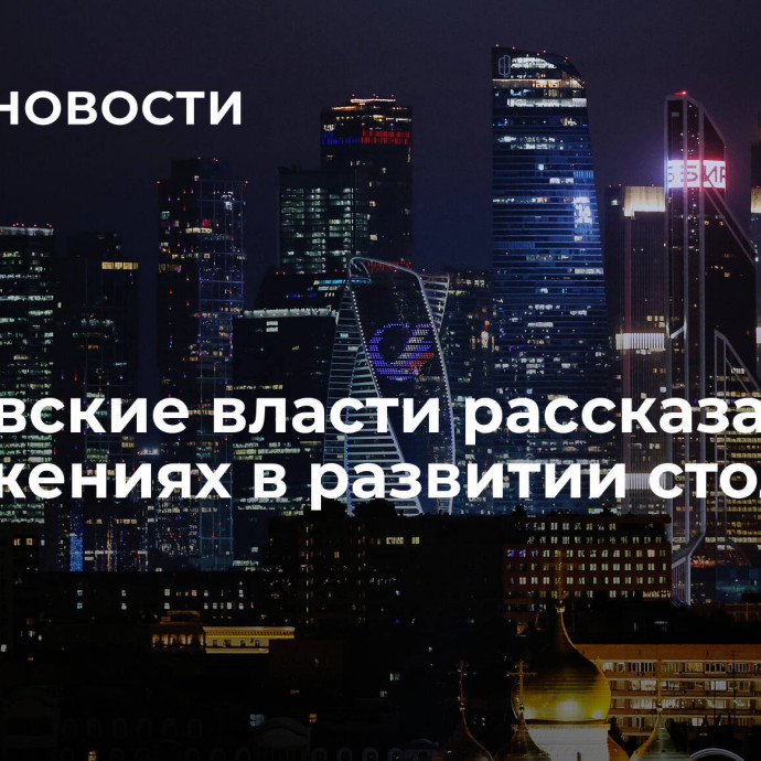 Московские власти рассказали о достижениях в развитии столицы