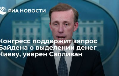 Конгресс поддержит запрос Байдена о выделении денег Киеву, уверен Салливан