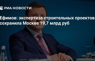 Ефимов: экспертиза строительных проектов сохранила Москве 19,7 млрд руб