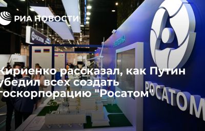 Кириенко рассказал, как Путин убедил всех создать госкорпорацию "Росатом"