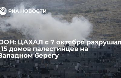 ООН: ЦАХАЛ с 7 октября разрушил 115 домов палестинцев на Западном берегу