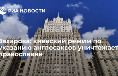 Захарова: киевский режим по указанию англосаксов уничтожает православие