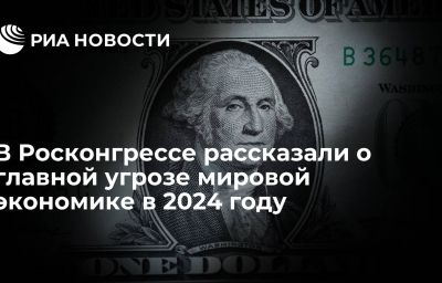 В Росконгрессе рассказали о главной угрозе мировой экономике в 2024 году