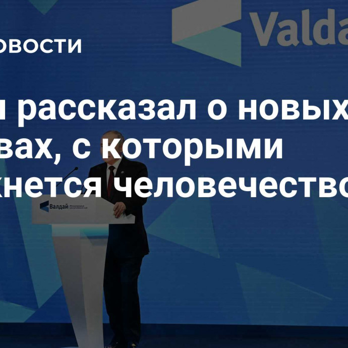 Путин рассказал о новых вызовах, с которыми столкнется человечество