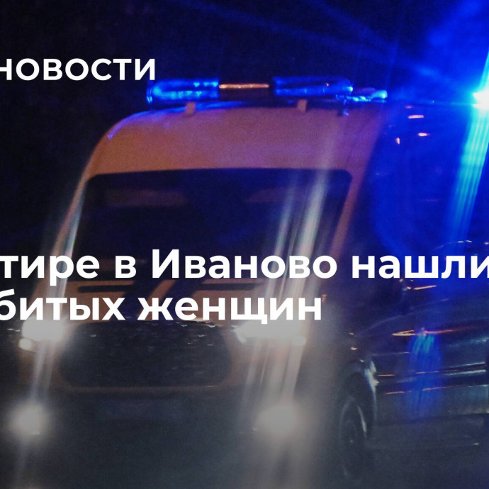 В квартире в Иваново нашли тела двух убитых женщин