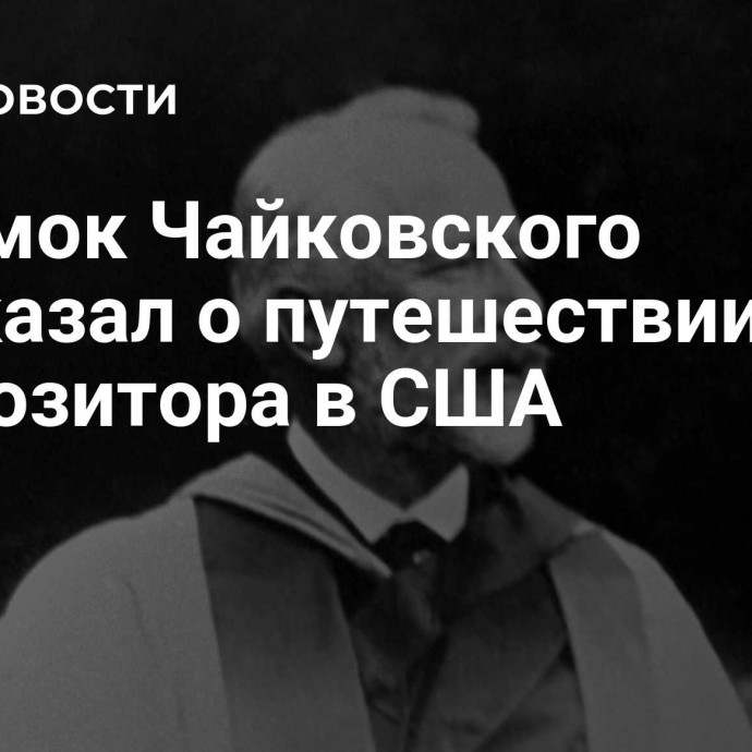 Потомок Чайковского рассказал о путешествии композитора в США