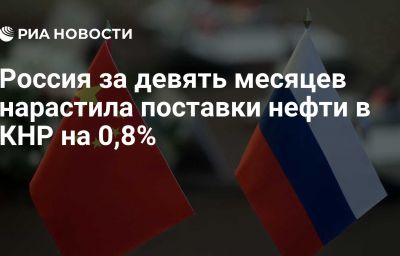 Россия за девять месяцев нарастила поставки нефти в КНР на 0,8%