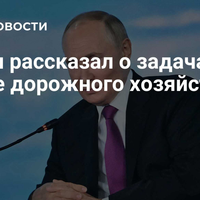 Путин рассказал о задачах в сфере дорожного хозяйства