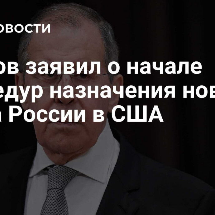 Лавров заявил о начале процедур назначения нового посла России в США