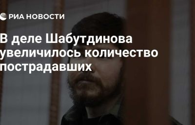 В деле Шабутдинова увеличилось количество пострадавших