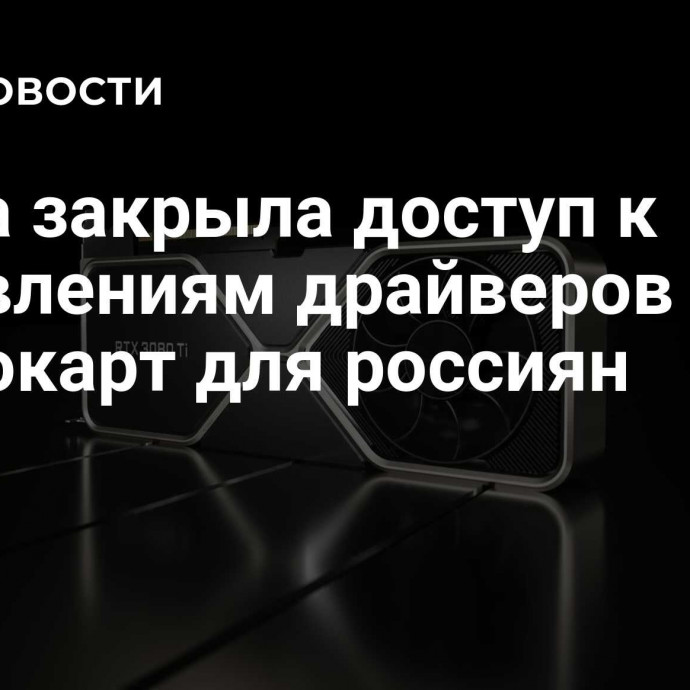 Nvidia закрыла доступ к обновлениям драйверов видеокарт для россиян