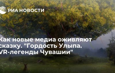 Как новые медиа оживляют сказку. "Гордость Улыпа. VR-легенды Чувашии"