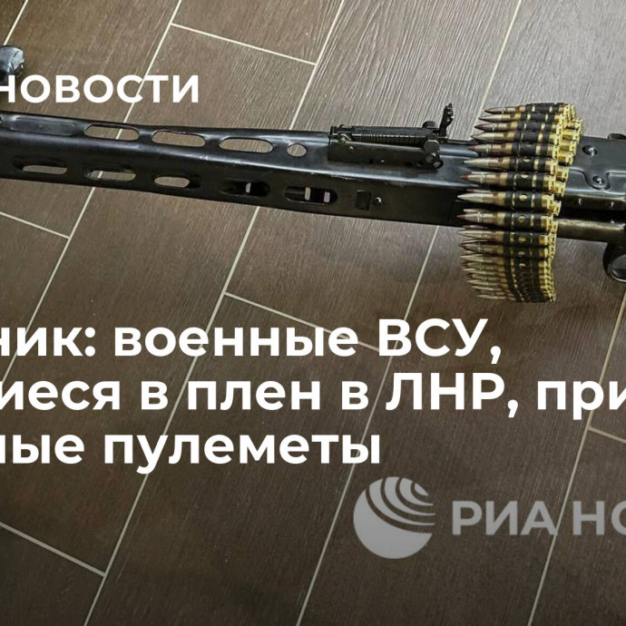 Источник: военные ВСУ,  сдавшиеся в плен в ЛНР, принесли западные пулеметы