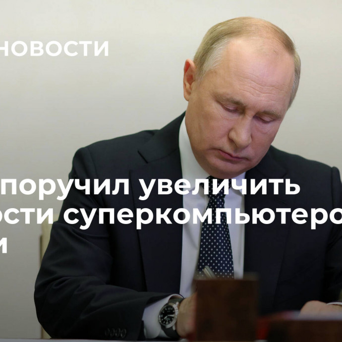 Путин поручил увеличить мощности суперкомпьютеров в России