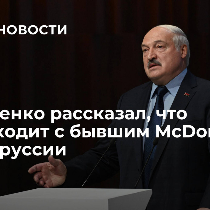 Лукашенко рассказал, что происходит с бывшим McDonald's в Белоруссии