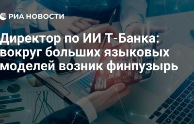 Директор по ИИ Т-Банка: вокруг больших языковых моделей возник финпузырь