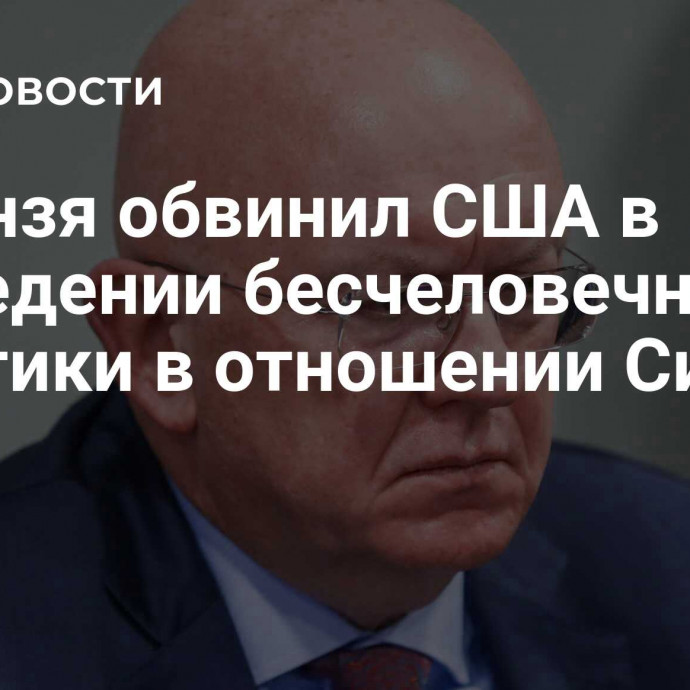 Небензя обвинил США в проведении бесчеловечной политики в отношении Сирии