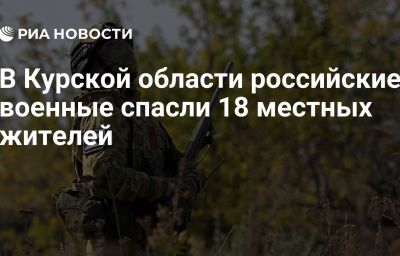 В Курской области российские военные спасли 18 местных жителей