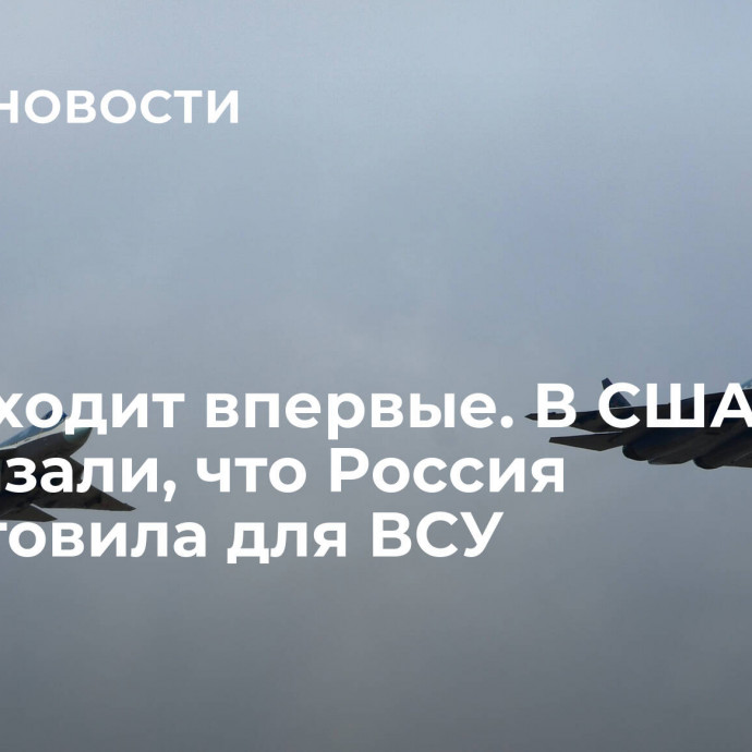 Происходит впервые. В США рассказали, что Россия приготовила для ВСУ