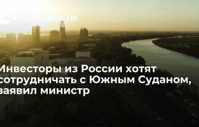 Инвесторы из России хотят сотрудничать с Южным Суданом, заявил министр