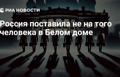 Россия поставила не на того человека в Белом доме