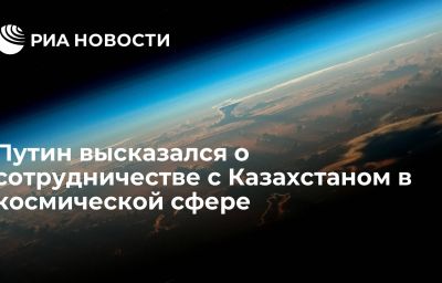 Путин высказался о сотрудничестве с Казахстаном в космической сфере