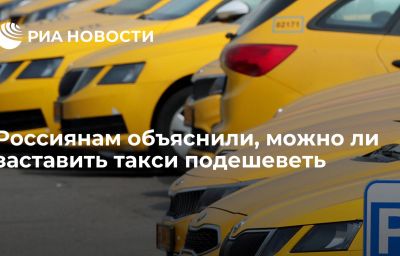 Россиянам объяснили, можно ли заставить такси подешеветь