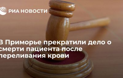 В Приморье прекратили дело о смерти пациента после переливания крови