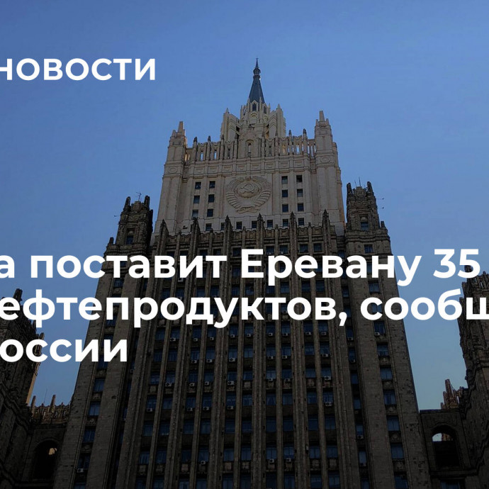 Москва поставит Еревану 35 тысяч тонн нефтепродуктов, сообщили в МИД России