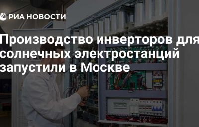 Производство инверторов для солнечных электростанций запустили в Москве