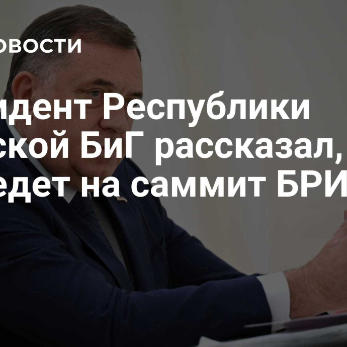 Президент Республики Сербской БиГ рассказал, для чего едет на саммит БРИКС