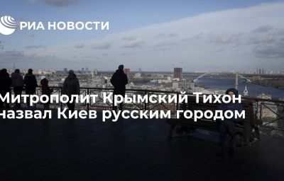 Митрополит Крымский Тихон назвал Киев русским городом