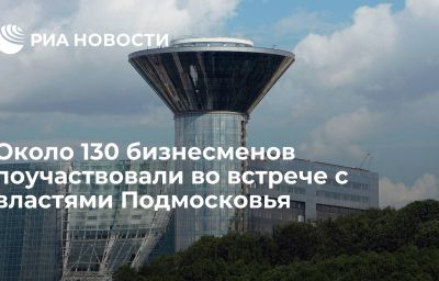 Около 130 бизнесменов поучаствовали во встрече с властями Подмосковья