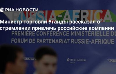 Министр торговли Уганды рассказал о стремлении привлечь российские компании