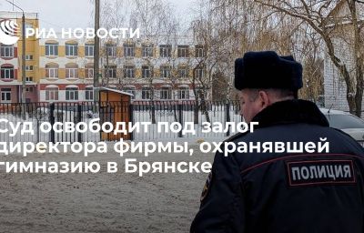 Суд освободит под залог директора фирмы, охранявшей гимназию в Брянске