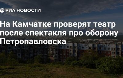 На Камчатке проверят театр после спектакля про оборону Петропавловска