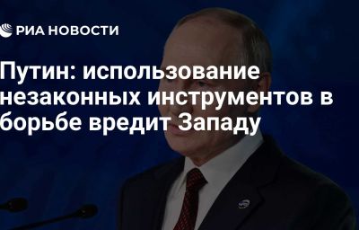 Путин: использование незаконных инструментов в борьбе вредит Западу