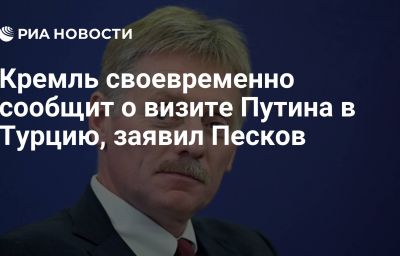 Кремль своевременно сообщит о визите Путина в Турцию, заявил Песков