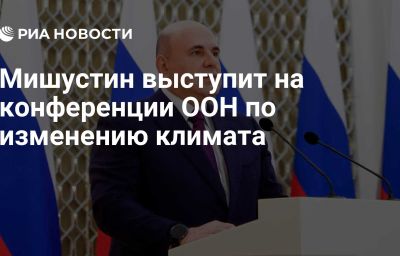 Мишустин выступит на конференции ООН по изменению климата