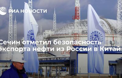 Сечин отметил безопасность экспорта нефти из России в Китай