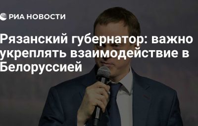 Рязанский губернатор: важно укреплять взаимодействие в Белоруссией