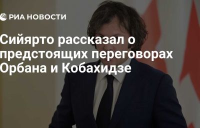 Сийярто рассказал о предстоящих переговорах Орбана и Кобахидзе