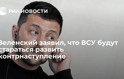 Зеленский заявил, что ВСУ будут стараться развить контрнаступление